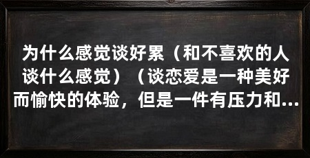 为什么感觉谈好累（和不喜欢的人谈什么感觉）（谈恋爱是一种美好而愉快的体验，但是一件有压力和需要付出的事情