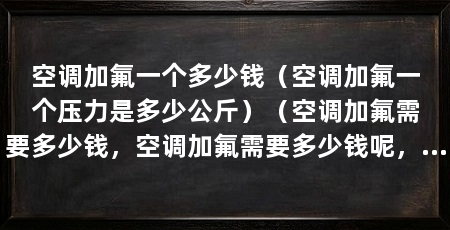 空调加氟一个多少钱（空调加氟一个压力是多少公斤）（空调加氟需要多少钱，空调加氟需要多少钱呢，这个问题并不好回答