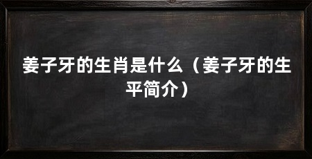 姜子牙的生肖是什么(姜子牙的生平简介)