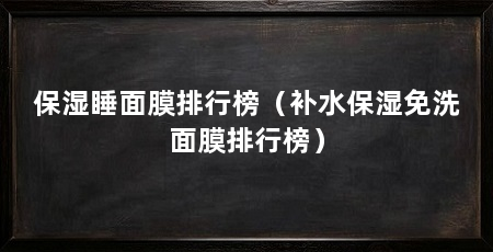 保湿睡面膜排行榜（补水保湿免洗面膜排行榜）