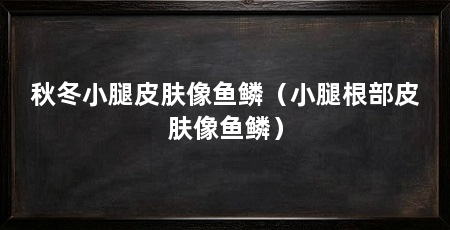 秋冬小腿皮肤像鱼鳞（小腿根部皮肤像鱼鳞）