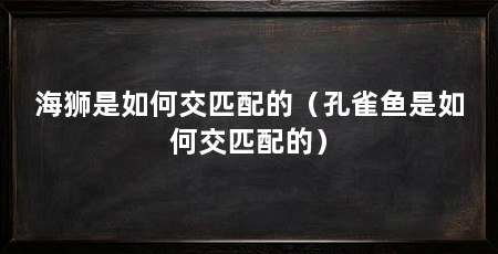 海狮是如何交匹配的（孔雀鱼是如何交匹配的）