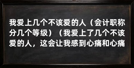 我爱上几个不该爱的人（会计职称分几个等级）（我爱上了几个不该爱的人，这会让我感到心痛和心痛