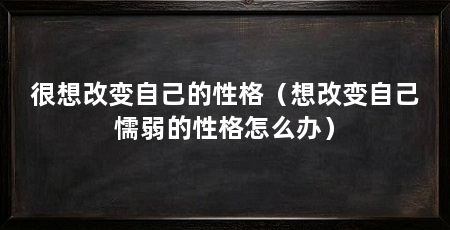 很想改变自己的性格（想改变自己懦弱的性格怎么办）