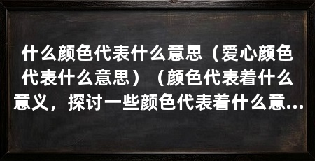 什么颜色代表什么意思（爱心颜色代表什么意思）（颜色代表着什么意义，探讨一些颜色代表着什么意义