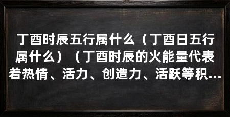 丁酉时辰五行属什么（丁酉日五行属什么）（丁酉时辰的火能量代表着热情、活力、创造力、活跃等积极的能量
