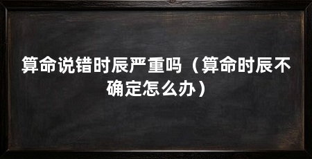 算命说错时辰严重吗（算命时辰不确定怎么办）