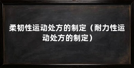 柔韧性运动处方的制定（耐力性运动处方的制定）