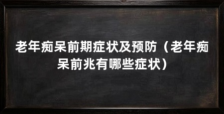 老年痴呆前期症状及预防(老年痴呆前兆有哪些症状)