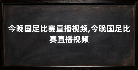 今晚国足比赛直播视频,今晚国足比赛直播视频