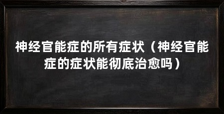 神经官能症的所有症状（神经官能症的症状能彻底治愈吗）