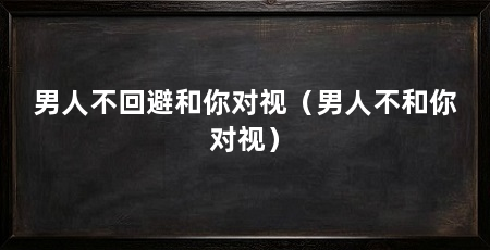 男人不回避和你对视(男人不和你对视)