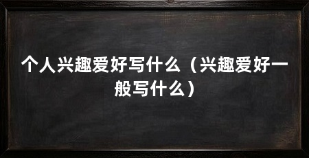 个人兴趣爱好写什么(兴趣爱好一般写什么)