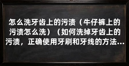 怎么洗牙齿上的污渍（牛仔裤上的污渍怎么洗）（如何洗掉牙齿上的污渍，正确使用牙刷和牙线的方法很简单