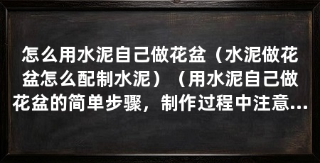 怎么用水泥自己做花盆（水泥做花盆怎么配制水泥）（用水泥自己做花盆的简单步骤，制作过程中注意安全，更好看