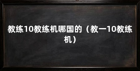 教练10教练机哪国的(教一10教练机)