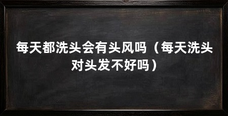 每天都洗头会有头风吗(每天洗头对头发不好吗)