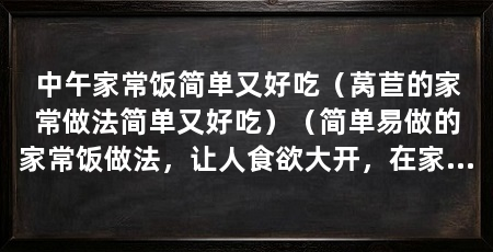 中午家常饭简单又好吃(莴苣的家常做法简单又好吃)(简单易做的家常饭做法,让人食欲大开,在家做饭也可以开心和轻松