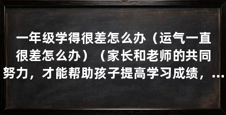 一年级学得很差怎么办（运气一直很差怎么办）（家长和老师的共同努力，才能帮助孩子提高学习成绩，让他们拥有更好的未来