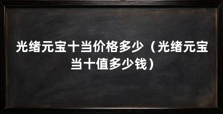 光绪元宝十当价格多少(光绪元宝当十值多少钱)