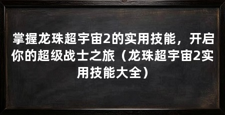 掌握龙珠超宇宙2的实用技能,开启你的超级战士之旅(龙珠超宇宙2实用技能大全)