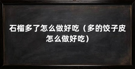 石榴多了怎么做好吃（多的饺子皮怎么做好吃）