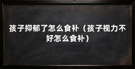 孩子抑郁了怎么食补(孩子视力不好怎么食补)
