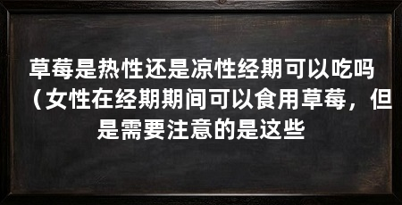 草莓是热性还是凉性经期可以吃吗(女性在经期期间可以食用草莓,但是需要注意的是这些