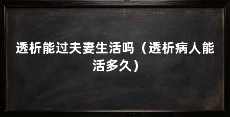 透析能过夫妻生活吗(透析病人能活多久)