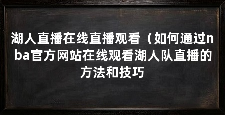 湖人直播在线直播观看（如何通过nba官方网站在线观看湖人队直播的方法和技巧
