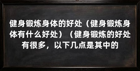 健身锻炼身体的好处(健身锻炼身体有什么好处)(健身锻炼的好处有很多,以下几点是其中的