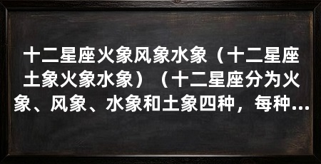 十二星座火象风象水象（十二星座土象火象水象）（十二星座分为火象、风象、水象和土象四种，每种象征对应三个星座