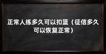 正常人练多久可以扣篮(征信多久可以恢复正常)