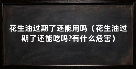花生油过期了还能用吗（花生油过期了还能吃吗?有什么危害）