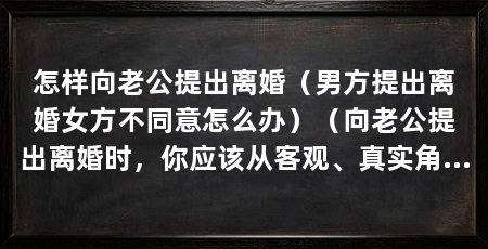 怎样向老公提出离婚（男方提出离婚女方不同意怎么办）（向老公提出离婚时，你应该从客观、真实角度来分析你们两个问题
