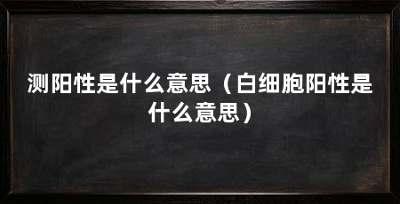 测阳性是什么意思(白细胞阳性是什么意思)