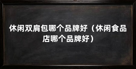 休闲双肩包哪个品牌好(休闲食品店哪个品牌好)
