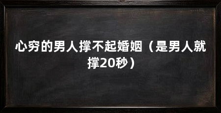 心穷的男人撑不起婚姻（是男人就撑20秒）