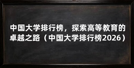 中国大学排行榜，探索高等教育的卓越之路（中国大学排行榜2026）