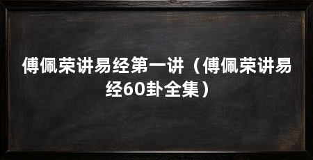 傅佩荣讲易经第一讲(傅佩荣讲易经60卦全集)