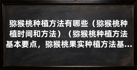 猕猴桃种植方法有哪些（猕猴桃种植时间和方法）（猕猴桃种植方法基本要点，猕猴桃果实种植方法基本要点