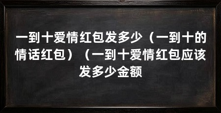 一到十爱情红包发多少（一到十的情话红包）（一到十爱情红包应该发多少金额