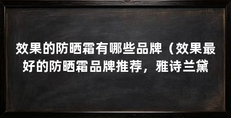 效果的防晒霜有哪些品牌（效果最好的防晒霜品牌推荐，雅诗兰黛