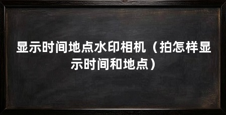 显示时间地点水印相机(拍怎样显示时间和地点)