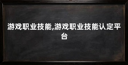 游戏职业技能,游戏职业技能认定平台