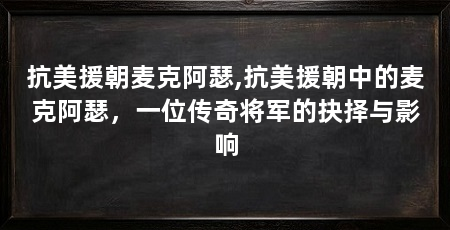抗美援朝麦克阿瑟,抗美援朝中的麦克阿瑟，一位传奇将军的抉择与影响