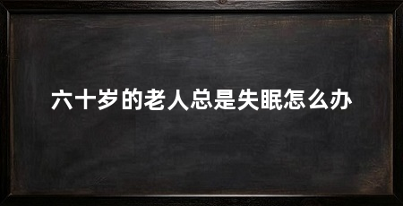 六十岁的老人总是失眠怎么办