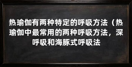 热瑜伽有两种特定的呼吸方法(热瑜伽中最常用的两种呼吸方法,深呼吸和海豚式呼吸法