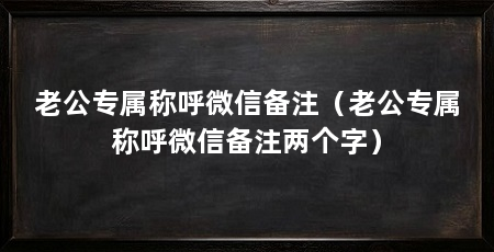 老公专属称呼微信备注(老公专属称呼微信备注两个字)
