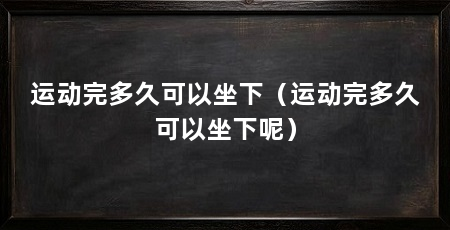 运动完多久可以坐下（运动完多久可以坐下呢）